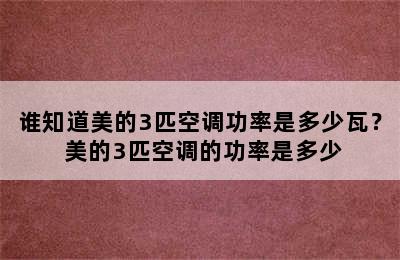 谁知道美的3匹空调功率是多少瓦？ 美的3匹空调的功率是多少